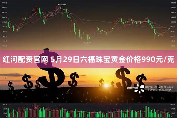 红河配资官网 5月29日六福珠宝黄金价格990元/克
