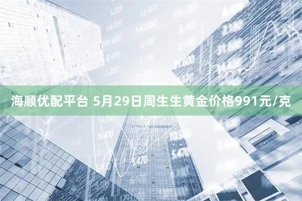 海顺优配平台 5月29日周生生黄金价格991元/克