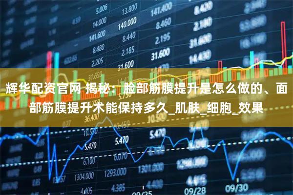 辉华配资官网 揭秘：脸部筋膜提升是怎么做的、面部筋膜提升术能保持多久_肌肤_细胞_效果