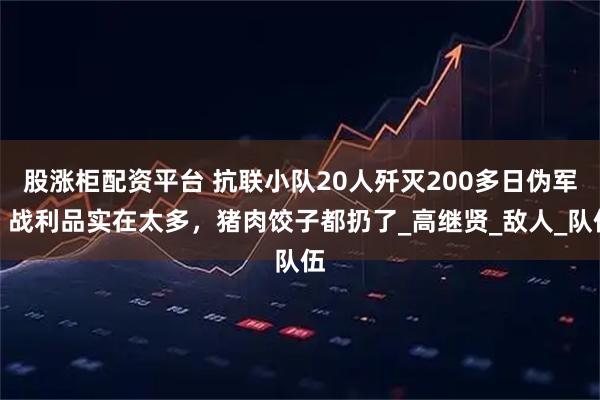 股涨柜配资平台 抗联小队20人歼灭200多日伪军，战利品实在太多，猪肉饺子都扔了_高继贤_敌人_队伍