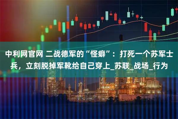 中利网官网 二战德军的“怪癖”：打死一个苏军士兵，立刻脱掉军靴给自己穿上_苏联_战场_行为