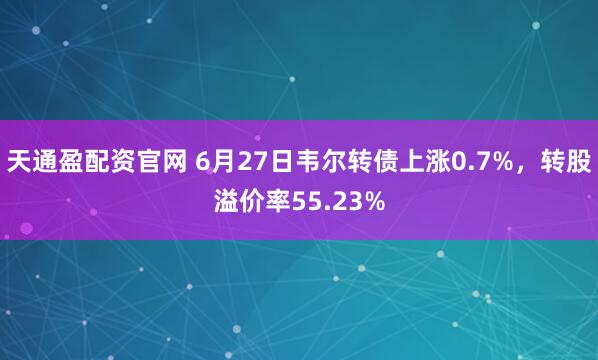 天通盈配资官网 6月27日韦尔转债上涨0.7%,转股溢价率55.23%