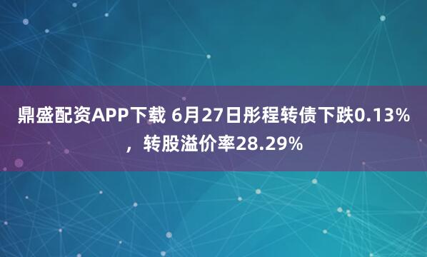 鼎盛配资APP下载 6月27日彤程转债下跌0.13%，转股溢价率28.29%