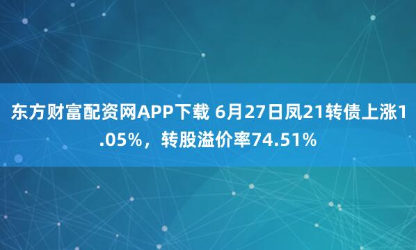 东方财富配资网APP下载 6月27日凤21转债上涨1.05%，转股溢价率74.51%