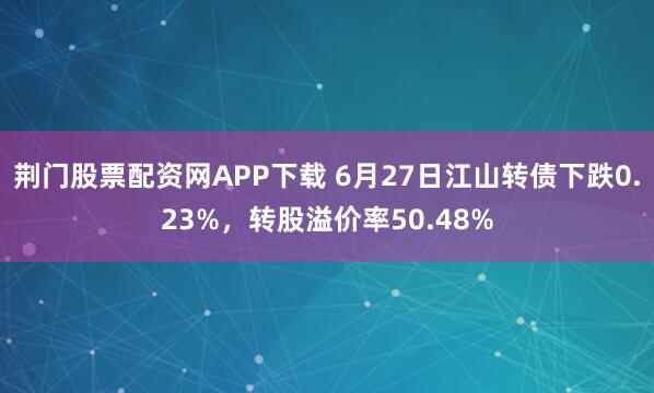 荆门股票配资网APP下载 6月27日江山转债下跌0.23%，转股溢价率50.48%