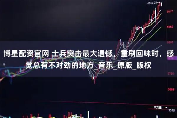 博星配资官网 士兵突击最大遗憾，重刷回味时，感觉总有不对劲的地方_音乐_原版_版权