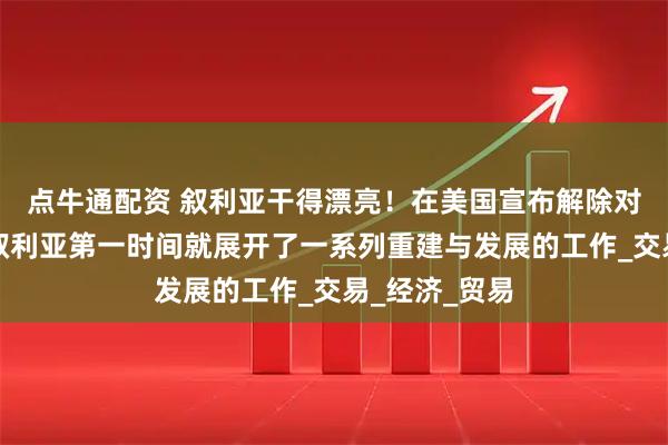 点牛通配资 叙利亚干得漂亮！在美国宣布解除对叙制裁后，叙利亚第一时间就展开了一系列重建与发展的工作_交易_经济_贸易