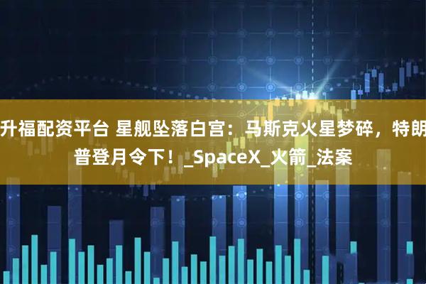 升福配资平台 星舰坠落白宫：马斯克火星梦碎，特朗普登月令下！_SpaceX_火箭_法案