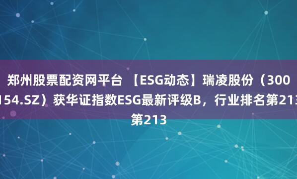 郑州股票配资网平台 【ESG动态】瑞凌股份（300154.SZ）获华证指数ESG最新评级B，行业排名第213