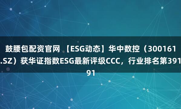 鼓腰包配资官网 【ESG动态】华中数控（300161.SZ）获华证指数ESG最新评级CCC，行业排名第391