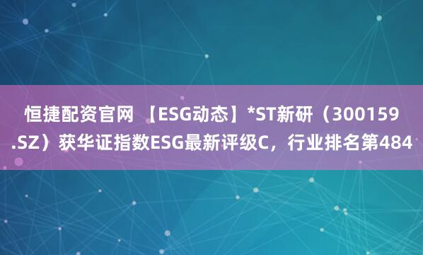 恒捷配资官网 【ESG动态】*ST新研（300159.SZ）获华证指数ESG最新评级C，行业排名第484