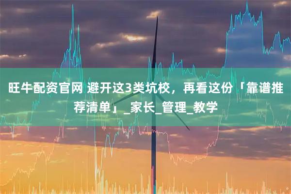 旺牛配资官网 避开这3类坑校，再看这份「靠谱推荐清单」_家长_管理_教学