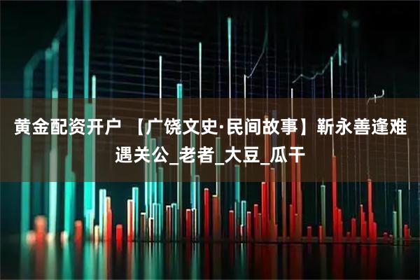 黄金配资开户 【广饶文史·民间故事】靳永善逢难遇关公_老者_大豆_瓜干