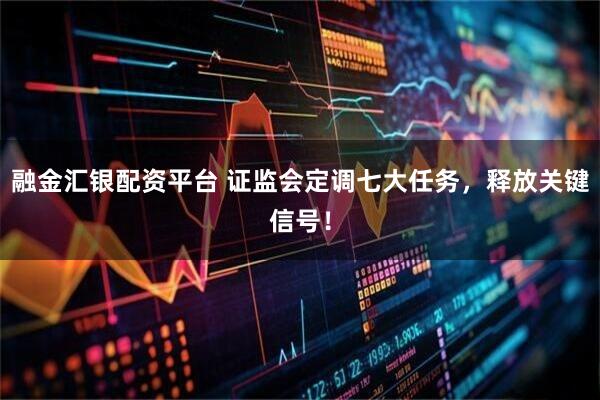融金汇银配资平台 证监会定调七大任务，释放关键信号！
