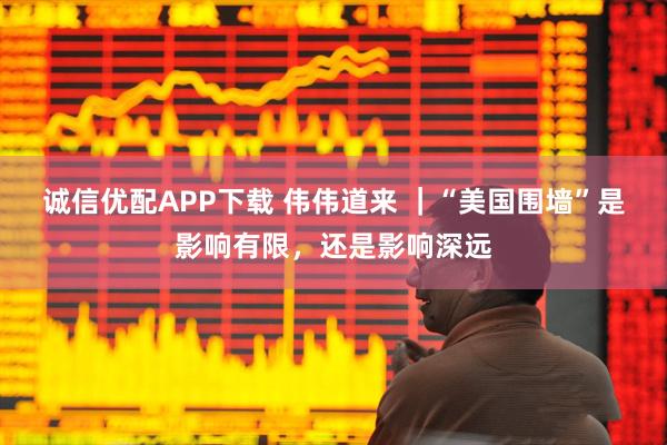 诚信优配APP下载 伟伟道来 ｜“美国围墙”是影响有限，还是影响深远