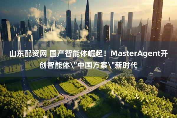 山东配资网 国产智能体崛起！MasterAgent开创智能体＂中国方案＂新时代
