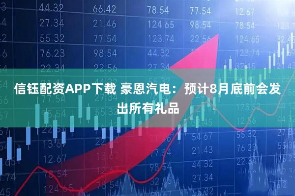信钰配资APP下载 豪恩汽电：预计8月底前会发出所有礼品