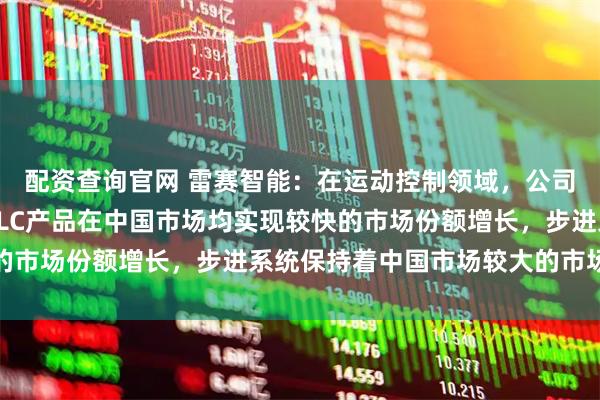 配资查询官网 雷赛智能：在运动控制领域，公司的伺服系统、中小型PLC产品在中国市场均实现较快的市场份额增长，步进系统保持着中国市场较大的市场份额