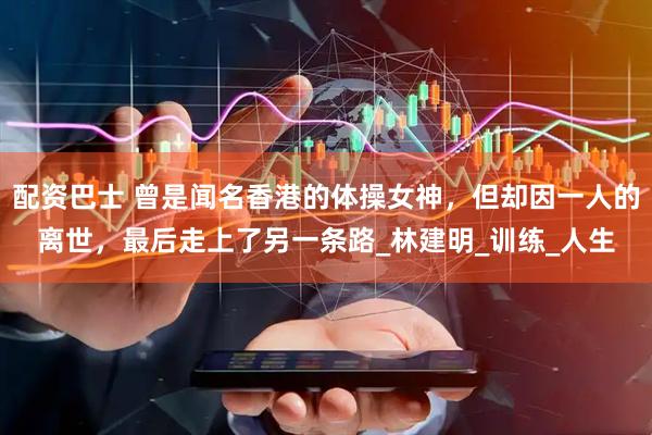 配资巴士 曾是闻名香港的体操女神，但却因一人的离世，最后走上了另一条路_林建明_训练_人生