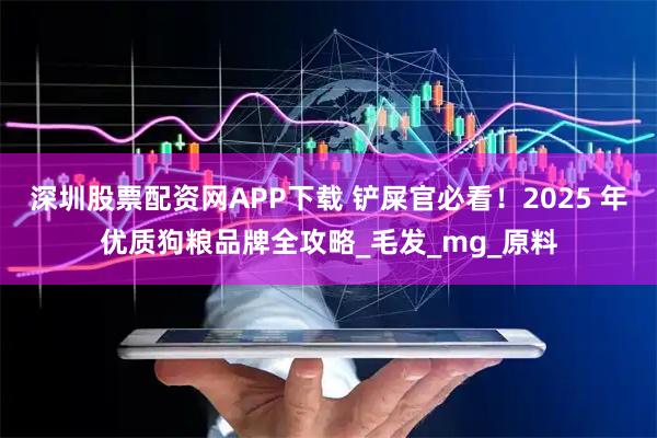 深圳股票配资网APP下载 铲屎官必看！2025 年优质狗粮品牌全攻略_毛发_mg_原料