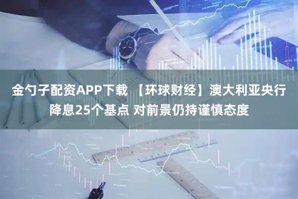 金勺子配资APP下载 【环球财经】澳大利亚央行降息25个基点 对前景仍持谨慎态度