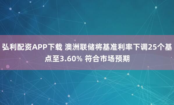 弘利配资APP下载 澳洲联储将基准利率下调25个基点至3.60% 符合市场预期