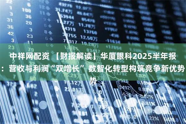 中祥网配资 【财报解读】华厦眼科2025半年报：营收与利润“双增长” 数智化转型构筑竞争新优势
