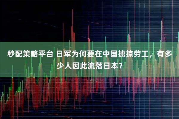 秒配策略平台 日军为何要在中国掳掠劳工，有多少人因此流落日本？