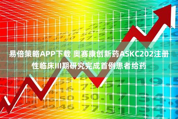 易倍策略APP下载 奥赛康创新药ASKC202注册性临床III期研究完成首例患者给药