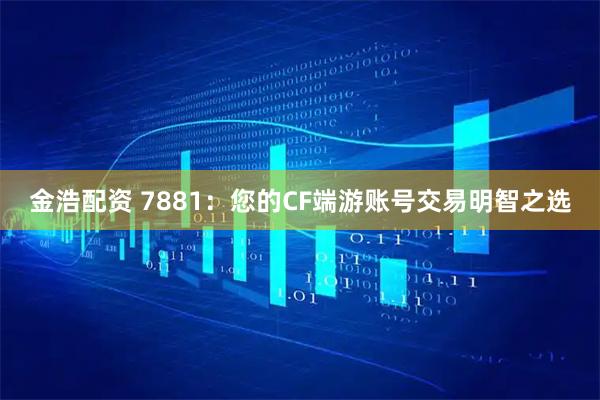 金浩配资 7881：您的CF端游账号交易明智之选