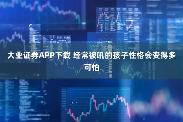 大业证券APP下载 经常被吼的孩子性格会变得多可怕