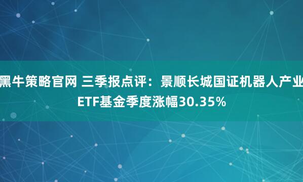 黑牛策略官网 三季报点评：景顺长城国证机器人产业ETF基金季度涨幅30.35%