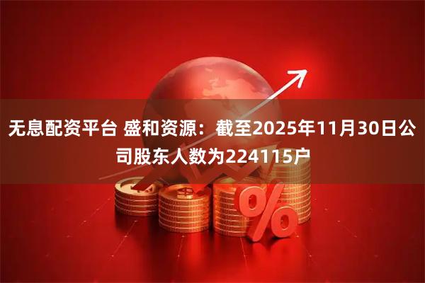 无息配资平台 盛和资源：截至2025年11月30日公司股东人数为224115户