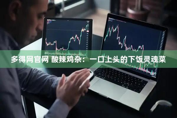 多得网官网 酸辣鸡杂：一口上头的下饭灵魂菜