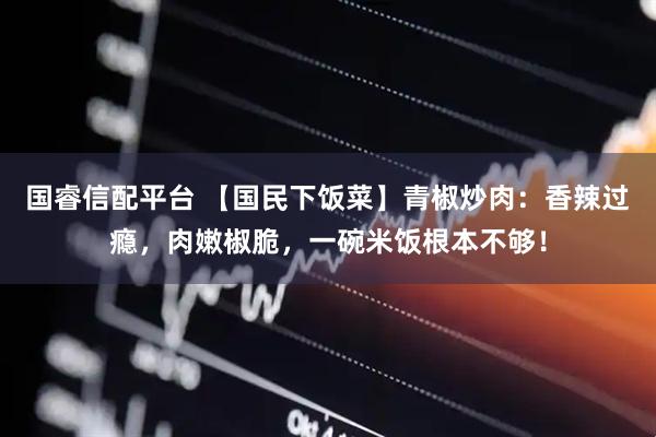 国睿信配平台 【国民下饭菜】青椒炒肉：香辣过瘾，肉嫩椒脆，一碗米饭根本不够！
