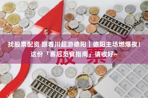 找股票配资 跟着川超游德阳｜德阳主场燃爆夜！这份「赛后觅食指南」请收好~