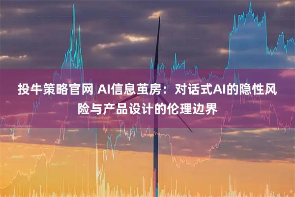 投牛策略官网 AI信息茧房：对话式AI的隐性风险与产品设计的伦理边界